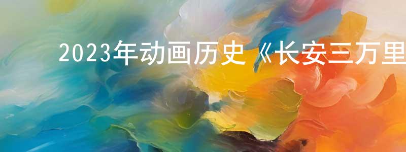 ﻿陈晓剑发布﻿2023年动画历史《长安三万里》HD国语中字迅雷下载_电影天堂